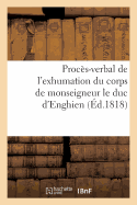 Proc?s-Verbal de l'Exhumation Du Corps de Monseigneur Le Duc d'Enghien, Qui a EU Lieu: Le 20 Mars 1816, En Ex?cution Des Ordres Du Roi; Joint Aux Pri?res Au Tombeau Des Bourbons