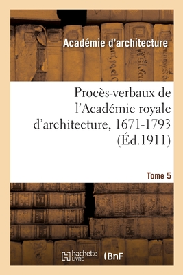 Proc?s-Verbaux de l'Acad?mie Royale d'Architecture, 1671-1793. Tome 5 - Lemonnier, Henry, and Viennot, William