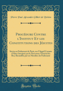 Procedure Contre L'Institut Et Les Constitutions Des Jesuites: Suivie Au Parlement de Paris, Sur L'Appel Comme D'Abus Interjete Par Le Procureur-General Du Roi, Recueillie Par Un Membre Du Parlement (Classic Reprint)