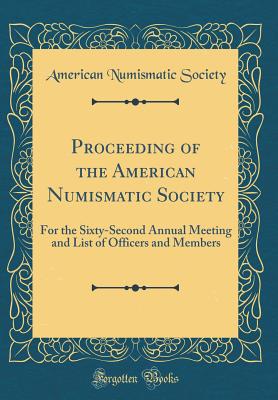 Proceeding of the American Numismatic Society: For the Sixty-Second Annual Meeting and List of Officers and Members (Classic Reprint) - Society, American Numismatic