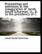 Proceedings and Addresses at the Inauguration of Jacob Gould Schurman, LL. D. to the Presidency of C