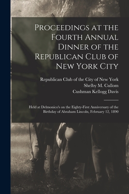 Proceedings at the Fourth Annual Dinner of the Republican Club of New York City: Held at Delmonico's on the Eighty-first Anniversary of the Birthday of Abraham Lincoln, February 12, 1890 - Republican Club of the City of New York (Creator), and Cullom, Shelby M (Shelby Moore) 182 (Creator), and Davis, Cushman...