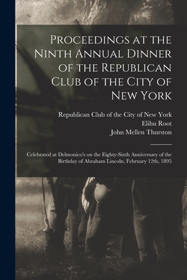 Proceedings at the Ninth Annual Dinner of the Republican Club of the City of New York: Celebrated at Delmonico's on the Eighty-sixth Anniversary of the Birthday of Abraham Lincoln, February 12th, 1895 - Republican Club of the City of New York (Creator), and Root, Elihu 1845-1937, and Thurston, John Mellen 1847-1916