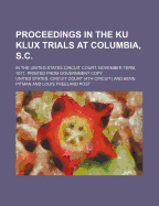 Proceedings in the Ku Klux Trials at Columbia, S.C., in the United States Circuit Court, November Term, 1871. Printed from Government Copy