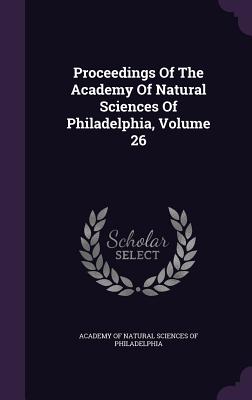 Proceedings Of The Academy Of Natural Sciences Of Philadelphia, Volume 26 - Academy of Natural Sciences of Philadelp (Creator)