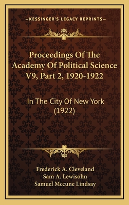 Proceedings Of The Academy Of Political Science V9, Part 2, 1920-1922: In The City Of New York (1922) - Cleveland, Frederick A, PhD, and Lewisohn, Sam A (Editor), and Lindsay, Samuel McCune (Editor)