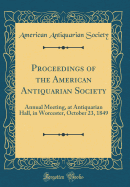 Proceedings of the American Antiquarian Society: Annual Meeting, at Antiquarian Hall, in Worcester, October 23, 1849 (Classic Reprint)