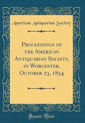 Proceedings of the American Antiquarian Society, in Worcester, October 23, 1854 (Classic Reprint) - Society, American Antiquarian