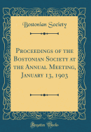 Proceedings of the Bostonian Society at the Annual Meeting, January 13, 1903 (Classic Reprint)