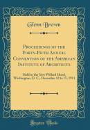 Proceedings of the Forty-Fifth Annual Convention of the American Institute of Architects: Held in the New Willard Hotel, Washington, D. C., December 12 to 15, 1911 (Classic Reprint)