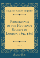 Proceedings of the Huguenot Society of London, 1894-1896, Vol. 5 (Classic Reprint)