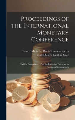 Proceedings of the International Monetary Conference: Held in Compliance With the Invitation Extended to European Governments - United States Dept of State (Creator), and France Ministre Des Affaires trang (Creator)