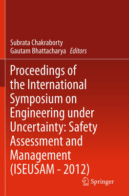 Proceedings of the International Symposium on Engineering Under Uncertainty: Safety Assessment and Management (Iseusam - 2012) - Chakraborty, Subrata (Editor), and Bhattacharya, Gautam (Editor)