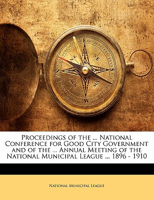 Proceedings of the ... National Conference for Good City Government and of the ... Annual Meeting of the National Municipal League ... 1896 - 1910 - National Municipal League, Municipal League (Creator)