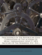Proceedings of the Republican State Convention: At the Academy of Music, Indianapolis. June 17, 1874. Sketches of the Nominees, Etc., Etc