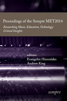 Proceedings of the Sempre MET2014: Researching Music, Education, Technology: Critical Insights - King, Andrew, and Himonides, Evangelos