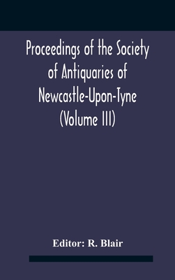 Proceedings Of The Society Of Antiquaries Of Newcastle-Upon-Tyne (Volume Iii) - Blair, R (Editor)