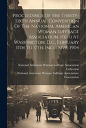 Proceedings Of The Thirty-sixth Annual Convention Of The National American Woman Suffrage Association, Held At Washington, D.c., February 11th To 17th, Inclusive, 1904