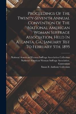 Proceedings Of The Twenty-seventh Annual Convention Of The National American Woman Suffrage Association, Held In Atlanta, Ga., January 31st To February 5th, 1895 - National American Woman Suffrage Asso (Creator), and National American Woman Suffrage Associ (Creator), and Susan B Anthony...