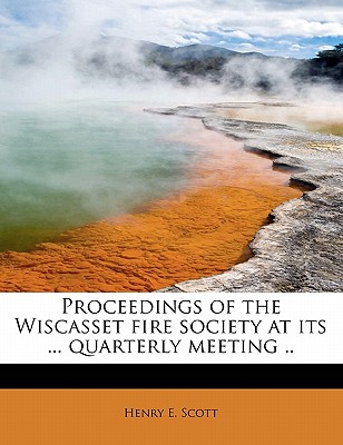 Proceedings of the Wiscasset Fire Society at Its ... Quarterly Meeting - Scott, Henry E