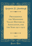 Proceedings the Mississippi Valley Historical Association, for the Year 1911-1912, Vol. 5 (Classic Reprint)