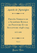 Proces-Verbaux de L'Academie Royale de Peinture Et de Sculpture 1648-1793, Vol. 2: 1673-1688 (Classic Reprint)