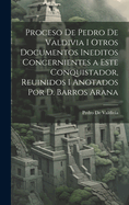 Proceso de Pedro de Valdivia I Otros Documentos Ineditos Concernientes a Este Conquistador, Reuinidos I Anotados Por D. Barros Arana