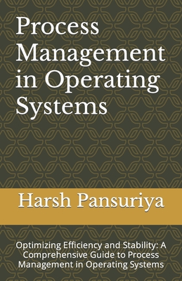 Process Management in Operating Systems: Optimizing Efficiency and Stability: A Comprehensive Guide to Process Management in Operating Systems - Pansuriya, Harsh, and Pansuriya P, Harsh Hasmukbhai