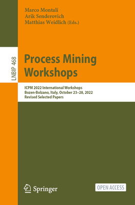 Process Mining Workshops: ICPM 2022 International Workshops, Bozen-Bolzano, Italy, October 23-28, 2022, Revised Selected Papers - Montali, Marco (Editor), and Senderovich, Arik (Editor), and Weidlich, Matthias (Editor)
