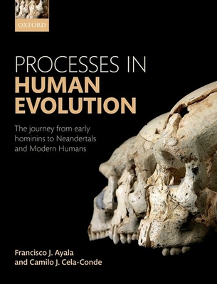 Processes in Human Evolution: The journey from early hominins to Neandertals and Modern Humans - Ayala, Francisco J., and Cela-Conde, Camilo J.