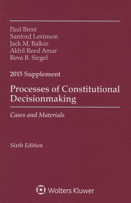 Processes of Constitutional Decisionmaking: Cases and Materials 2015 Supplement - Brest, Sanford, and Levinson, Sanford, and Balkin, Jack M