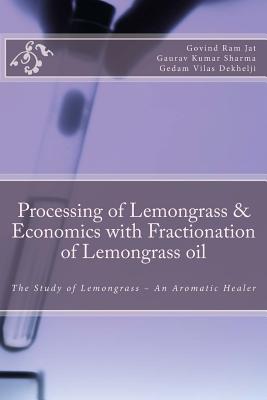 Processing of Lemongrass & Economics with Fractionation of Lemongrass Oil: The Study of Lemongrass - An Aromatic Healer - Jat, Mr Govind Ram, and Dekhelji, Mr Gedam Vilas (Director)