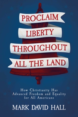 Proclaim Liberty Throughout All the Land: How Christianity Has Advanced Freedom and Equality for All Americans - Hall, Mark David