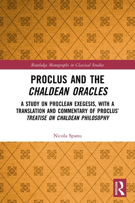 Proclus and the Chaldean Oracles: A Study on Proclean Exegesis, with a Translation and Commentary of Proclus' Treatise on Chaldean Philosophy - Spanu, Nicola