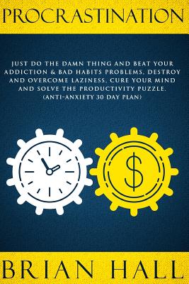 Procrastination: Just do the Damn Thing and Beat Your Addiction & Bad Habits Problems, Destroy and Overcome Laziness, Cure Your Mind and Solve the Productivity Puzzle. (Anti-Anxiety 30 Day Plan) - Hall, Brian