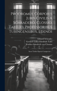 Prodromus Corporis Juris Civilis A Schradero, Clossio, Tafelio, Professoribus Tubingensibus, Edendi: Inest Totius Operis Conspectus ...