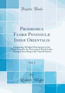 Prodromus Flor Peninsul Indi Orientalis, Vol. 1: Containing Abridged Descriptions of the Plants Found in the Peninsula of British India, Arranged According to the Natural System (Classic Reprint)