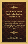 Prodromus Florae Peninsulae Indiae Orientalis V1: Containing Abridged Descriptions of the Plants Found in the Peninsula of British India, Arranged According to the Natural System (1834)