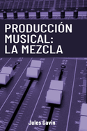 Produccin Musical: La Mezcla: Todo lo que necesitas saber para lograr mezclas profesionales