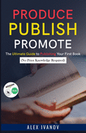 Produce, Publish, Promote: The Ultimate Guide to Publishing Your First Book (No Prior Knowledge Required)