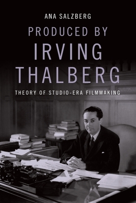 Produced by Irving Thalberg: Theory of Studio-Era Filmmaking - Salzberg, Ana