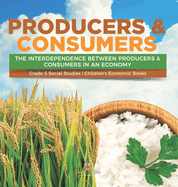 Producers & Consumers: The Interdependence Between Producers & Consumers in an Economy Grade 5 Social Studies Children's Economic Books