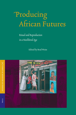 Producing African Futures: Ritual and Reproduction in a Neoliberal Age - Weiss, Brad