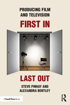Producing Film and Television: First In, Last Out - Pinhay, Steve, and Bentley, Alexandra