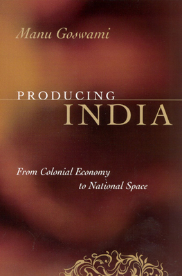 Producing India: From Colonial Economy to National Space - Goswami, Manu