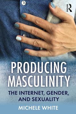 Producing Masculinity: The Internet, Gender, and Sexuality - White, Michele