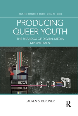 Producing Queer Youth: The Paradox of Digital Media Empowerment - Berliner, Lauren S.