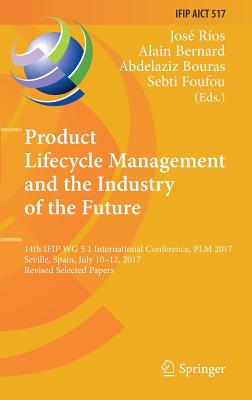 Product Lifecycle Management and the Industry of the Future: 14th Ifip Wg 5.1 International Conference, Plm 2017, Seville, Spain, July 10-12, 2017, Revised Selected Papers - Ros, Jos (Editor), and Bernard, Alain (Editor), and Bouras, Abdelaziz (Editor)