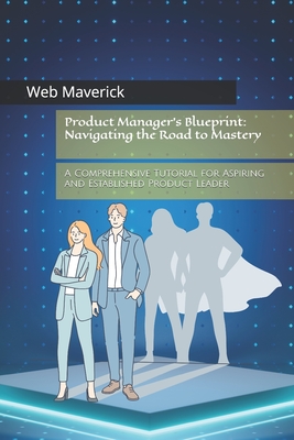 Product Manager's Blueprint: Navigating the Road to Mastery: A Comprehensive Tutorial for Aspiring and Established Product Leader - Maverick, Web
