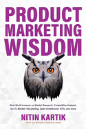 Product Marketing Wisdom: Real World Lessons on Market Research, Competitive Analysis, Go-To-Market, Storytelling, Sales Enablement, KPIs, and more